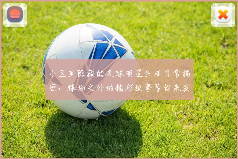 小区里隐藏的足球明星生活日常揭密，球场之外的精彩故事等你来发现
