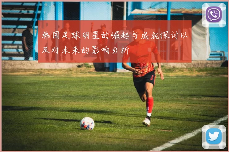 韩国足球明星的崛起与成就探讨以及对未来的影响分析