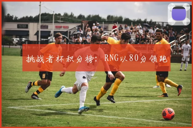 挑战者杯积分榜：RNG以80分领跑