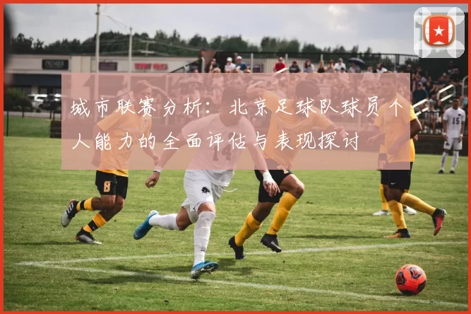 城市联赛分析：北京足球队球员个人能力的全面评估与表现探讨