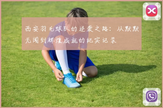 西安羽毛球队的逆袭之路：从默默无闻到辉煌成就的纪实记录