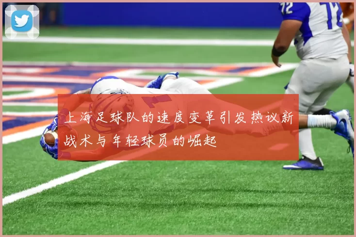 上海足球队的速度变革引发热议新战术与年轻球员的崛起