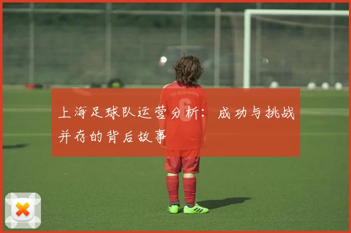 上海足球队运营分析：成功与挑战并存的背后故事