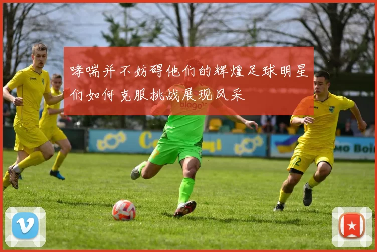 哮喘并不妨碍他们的辉煌足球明星们如何克服挑战展现风采