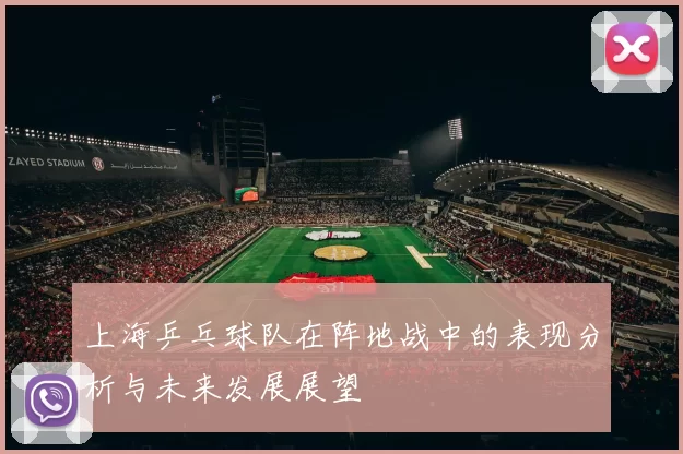 上海乒乓球队在阵地战中的表现分析与未来发展展望