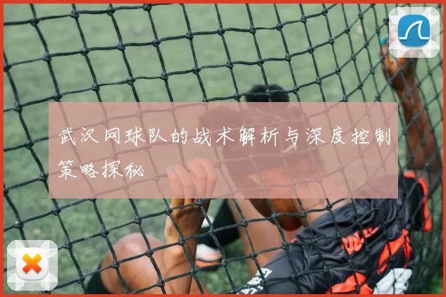 武汉网球队的战术解析与深度控制策略探秘