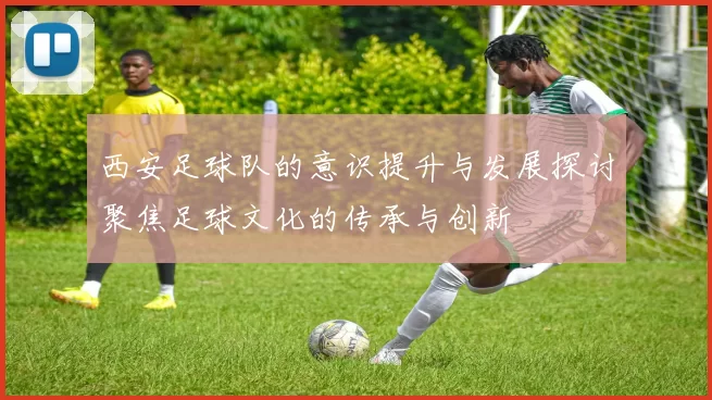 西安足球队的意识提升与发展探讨聚焦足球文化的传承与创新
