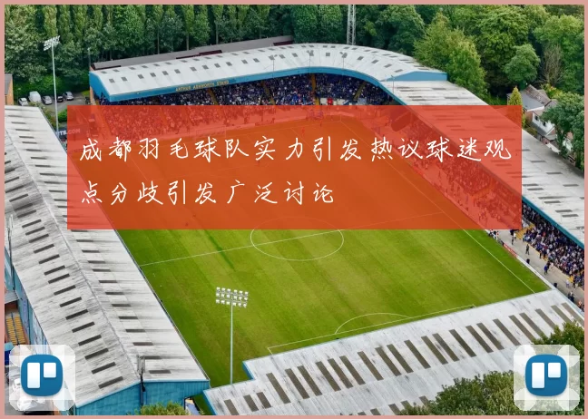 成都羽毛球队实力引发热议球迷观点分歧引发广泛讨论