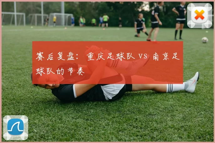 赛后复盘：重庆足球队 vs 南京足球队的节奏