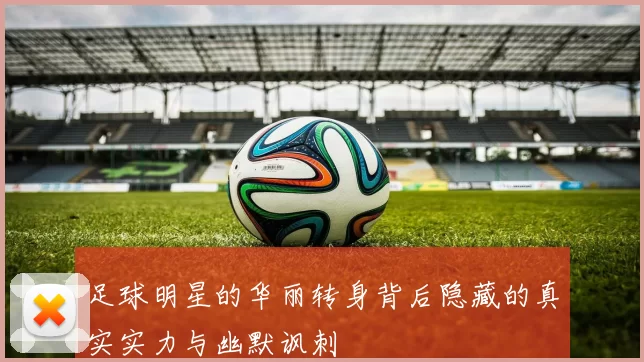 足球明星的华丽转身背后隐藏的真实实力与幽默讽刺