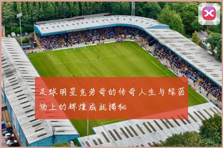 足球明星克劳奇的传奇人生与绿茵场上的辉煌成就揭秘