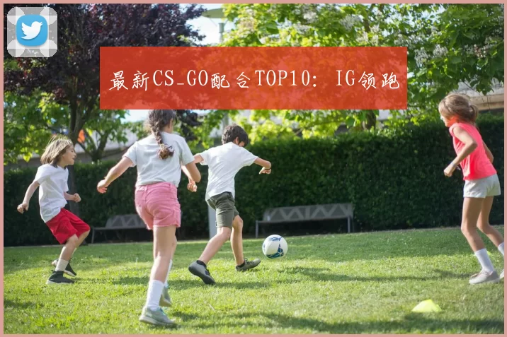 最新CS_GO配合TOP10：IG领跑