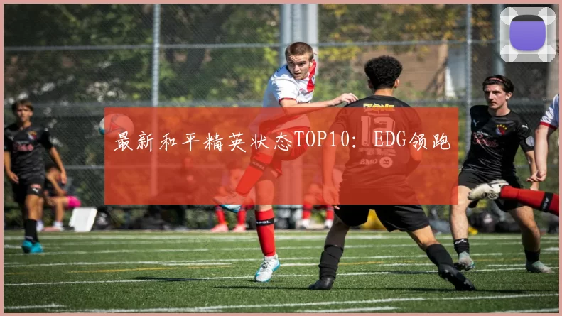 最新和平精英状态TOP10：EDG领跑