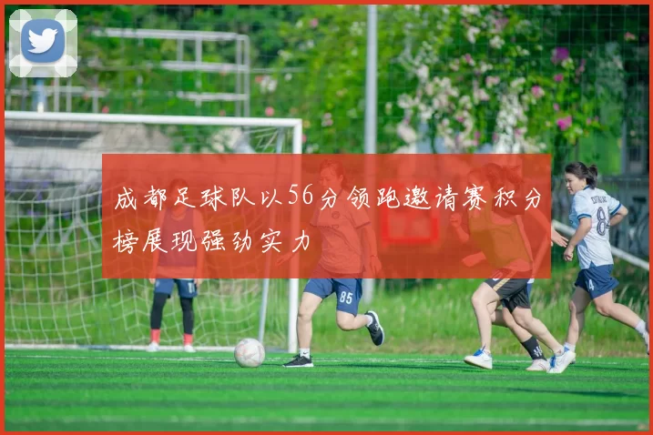 成都足球队以56分领跑邀请赛积分榜展现强劲实力
