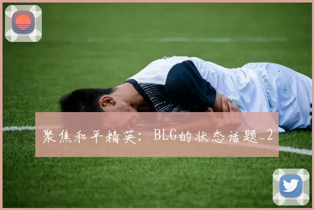聚焦和平精英：BLG的状态话题_2
