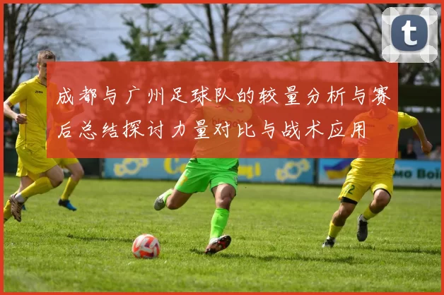 成都与广州足球队的较量分析与赛后总结探讨力量对比与战术应用