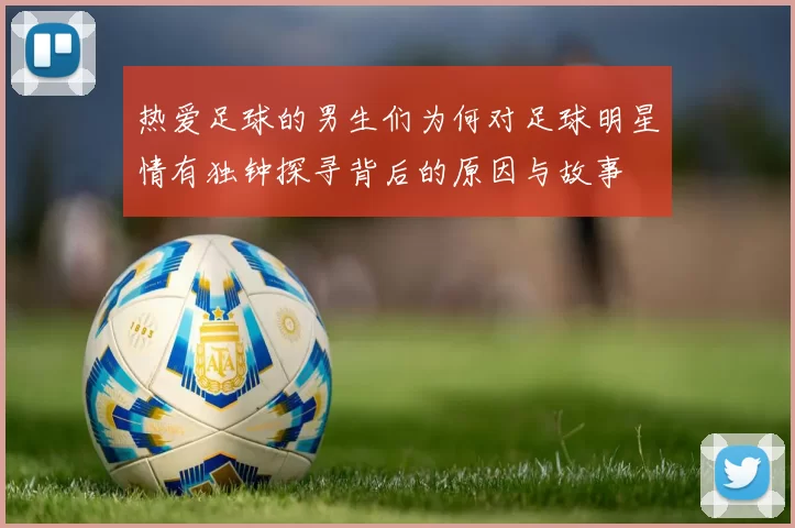 热爱足球的男生们为何对足球明星情有独钟探寻背后的原因与故事