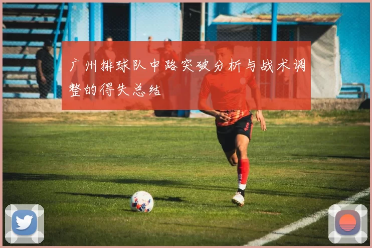 广州排球队中路突破分析与战术调整的得失总结